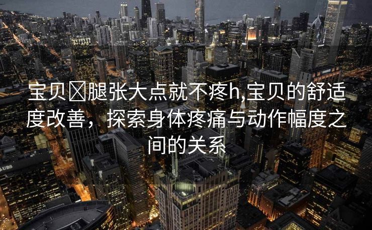 宝贝⋯腿张大点就不疼h,宝贝的舒适度改善，探索身体疼痛与动作幅度之间的关系