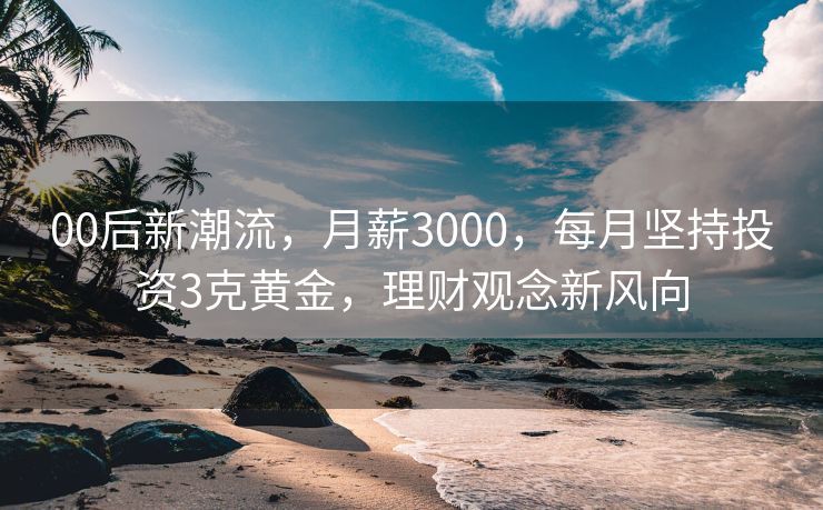 00后新潮流，月薪3000，每月坚持投资3克黄金，理财观念新风向