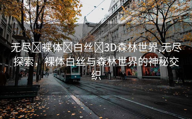 无尽❌裸体❌白丝❌3D森林世界,无尽探索，裸体白丝与森林世界的神秘交织