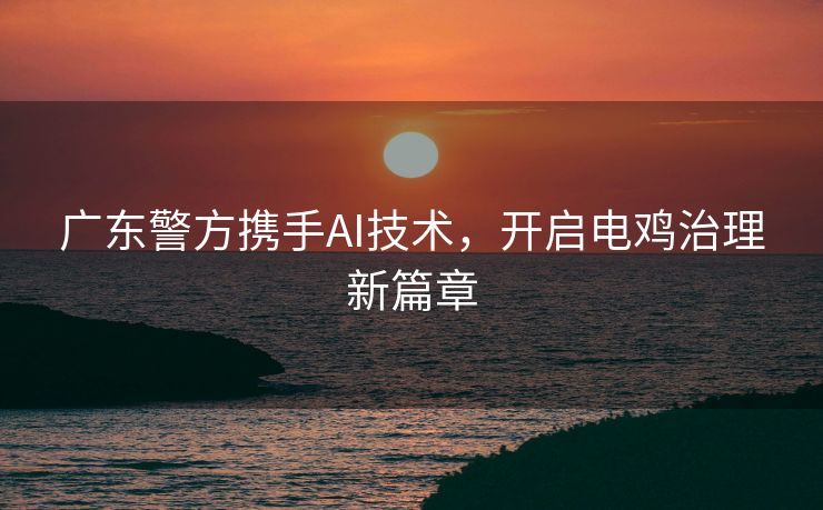 广东警方携手AI技术，开启电鸡治理新篇章