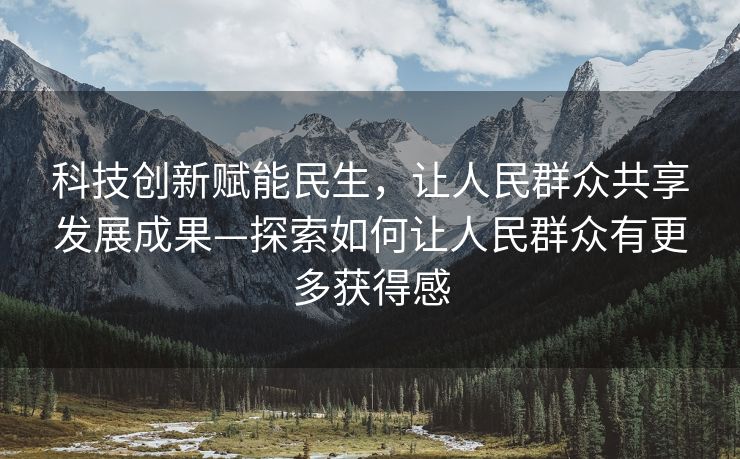 科技创新赋能民生，让人民群众共享发展成果—探索如何让人民群众有更多获得感