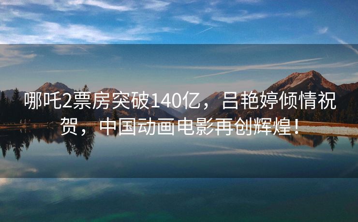 哪吒2票房突破140亿，吕艳婷倾情祝贺，中国动画电影再创辉煌！