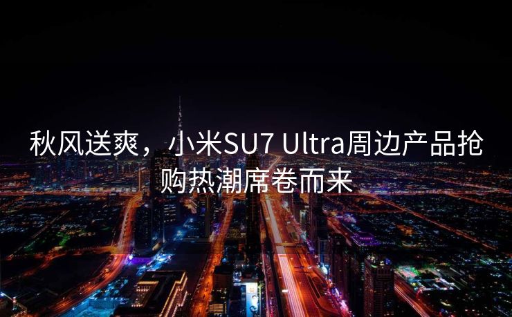 秋风送爽，小米SU7 Ultra周边产品抢购热潮席卷而来