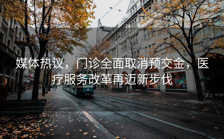 媒体热议，门诊全面取消预交金，医疗服务改革再迈新步伐