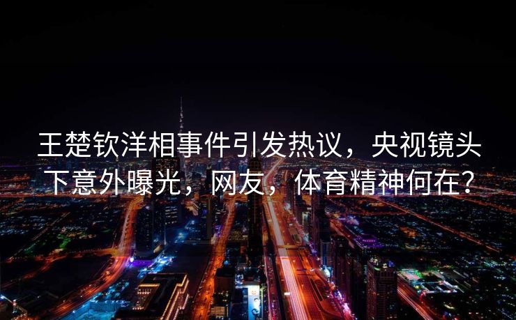 王楚钦洋相事件引发热议，央视镜头下意外曝光，网友，体育精神何在？