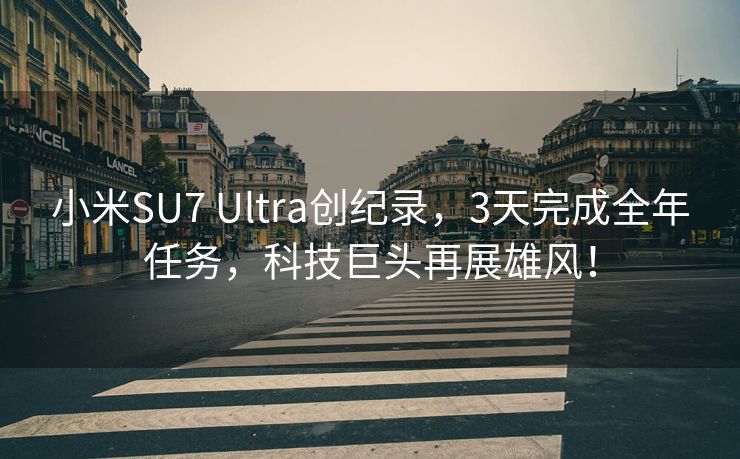 小米SU7 Ultra创纪录，3天完成全年任务，科技巨头再展雄风！