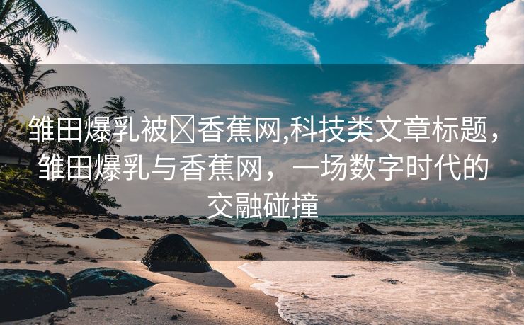 雏田爆乳被❌香蕉网,科技类文章标题，雏田爆乳与香蕉网，一场数字时代的交融碰撞