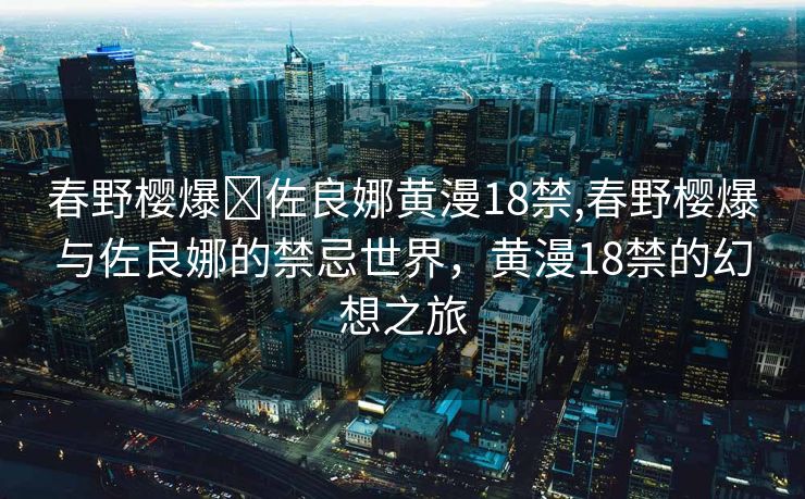 春野樱爆❌佐良娜黄漫18禁,春野樱爆与佐良娜的禁忌世界，黄漫18禁的幻想之旅