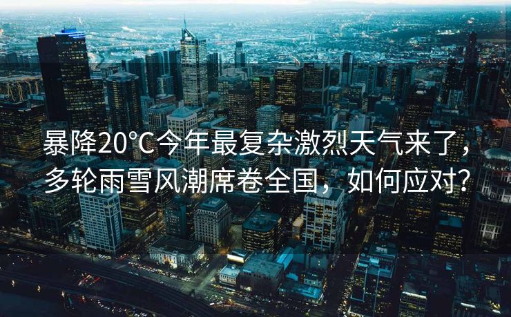 暴降20℃今年最复杂激烈天气来了，多轮雨雪风潮席卷全国，如何应对？