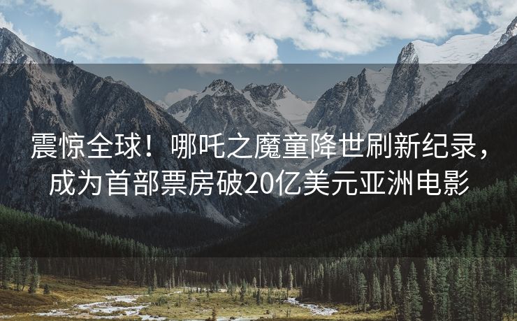 震惊全球！哪吒之魔童降世刷新纪录，成为首部票房破20亿美元亚洲电影