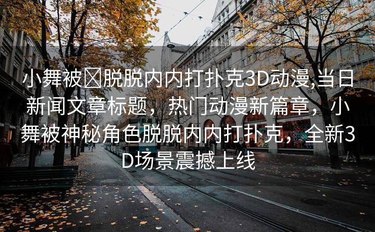 小舞被❌脱脱内内打扑克3D动漫,当日新闻文章标题，热门动漫新篇章，小舞被神秘角色脱脱内内打扑克，全新3D场景震撼上线