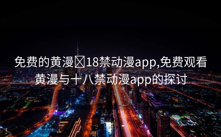 免费的黄漫❌18禁动漫app,免费观看黄漫与十八禁动漫app的探讨