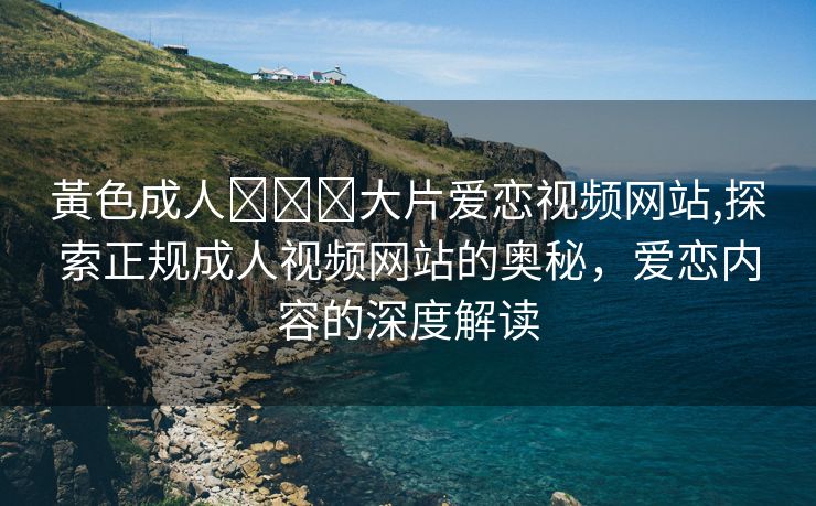 黃色成人❌❌❌大片爱恋视频网站,探索正规成人视频网站的奥秘，爱恋内容的深度解读