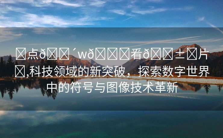 ❌点🔴w🛑㸔🅱️片❌,科技领域的新突破，探索数字世界中的符号与图像技术革新