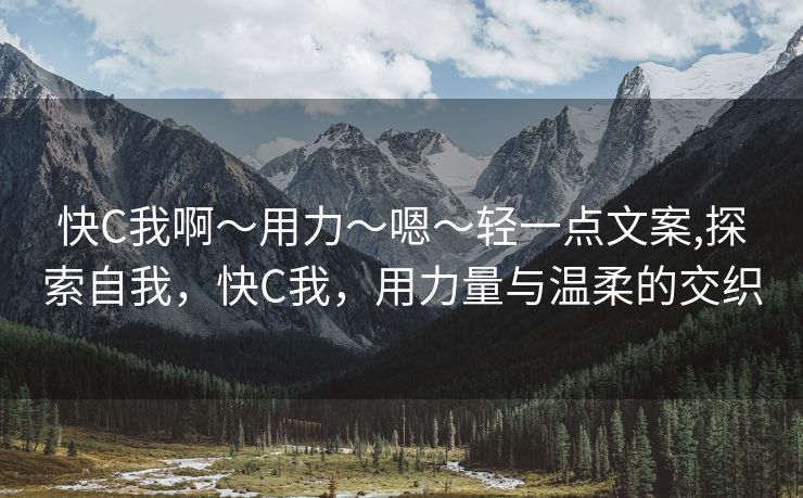 快C我啊〜用力〜嗯〜轻一点文案,探索自我，快C我，用力量与温柔的交织