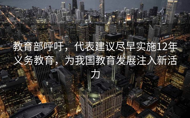 教育部呼吁，代表建议尽早实施12年义务教育，为我国教育发展注入新活力