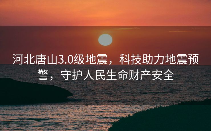 河北唐山3.0级地震，科技助力地震预警，守护人民生命财产安全