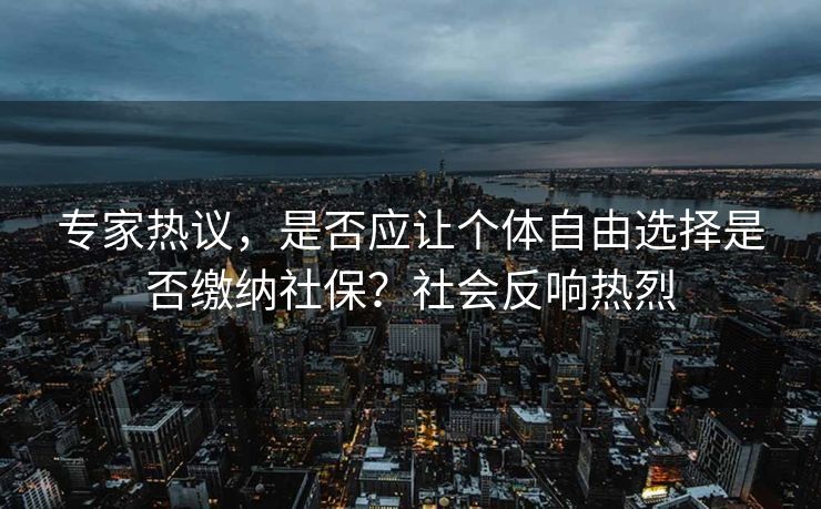 专家热议，是否应让个体自由选择是否缴纳社保？社会反响热烈