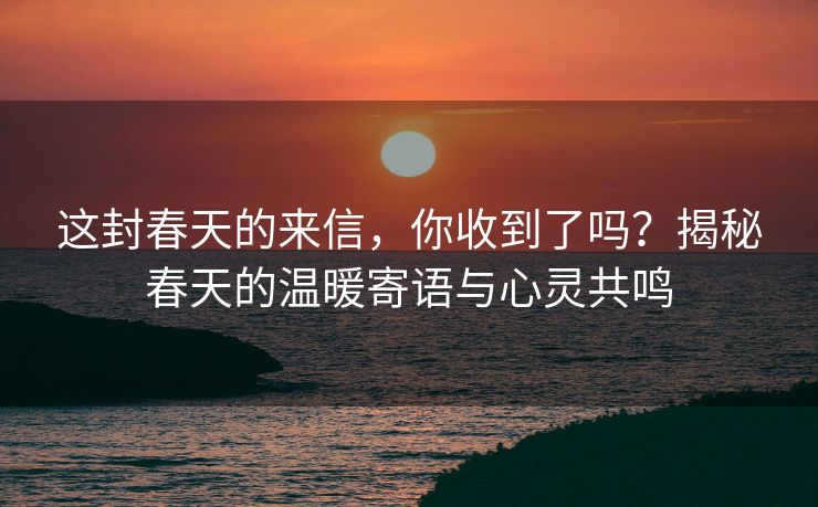 这封春天的来信，你收到了吗？揭秘春天的温暖寄语与心灵共鸣