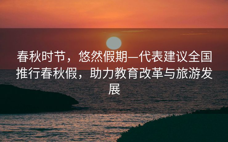 春秋时节，悠然假期—代表建议全国推行春秋假，助力教育改革与旅游发展