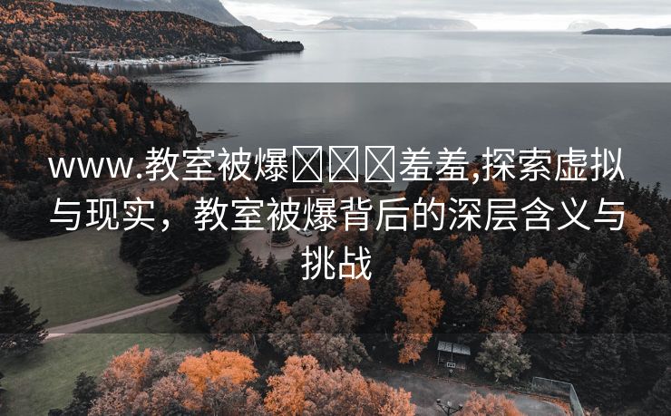 www.教室被爆❌❌❌羞羞,探索虚拟与现实，教室被爆背后的深层含义与挑战