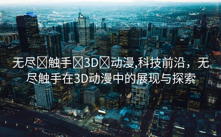 无尽❌触手❌3D❌动漫,科技前沿，无尽触手在3D动漫中的展现与探索