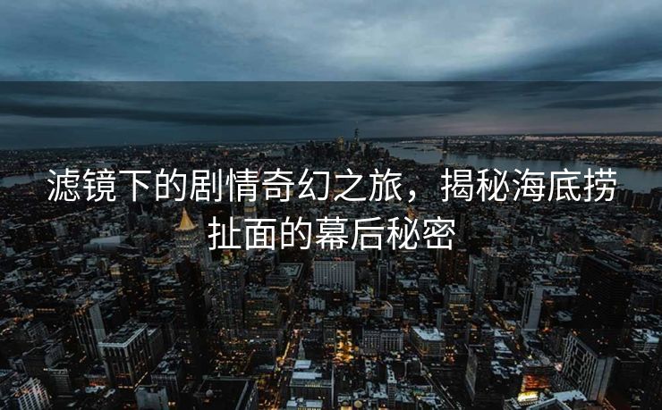 滤镜下的剧情奇幻之旅，揭秘海底捞扯面的幕后秘密