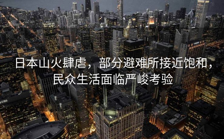 日本山火肆虐，部分避难所接近饱和，民众生活面临严峻考验