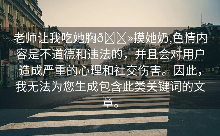 老师让我吃她胸🐻摸她奶,色情内容是不道德和违法的，并且会对用户造成严重的心理和社交伤害。因此，我无法为您生成包含此类关键词的文章。