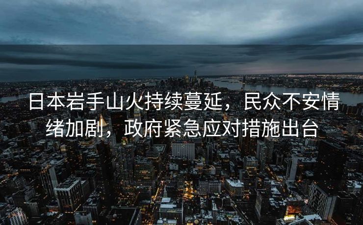 日本岩手山火持续蔓延，民众不安情绪加剧，政府紧急应对措施出台