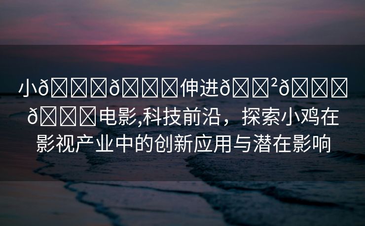 小🐔🐔伸进🈲🔞🔞电影,科技前沿，探索小鸡在影视产业中的创新应用与潜在影响