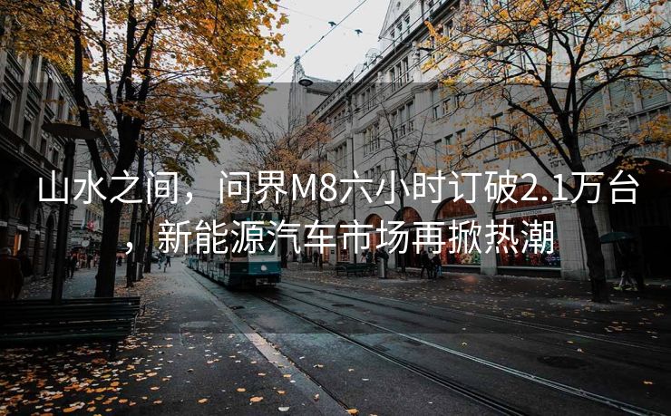 山水之间，问界M8六小时订破2.1万台，新能源汽车市场再掀热潮