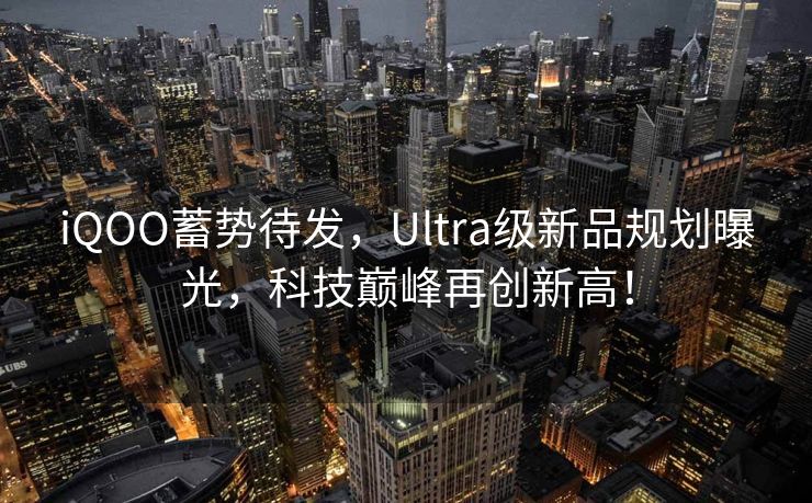 iQOO蓄势待发，Ultra级新品规划曝光，科技巅峰再创新高！