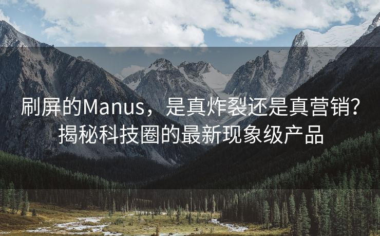 刷屏的Manus，是真炸裂还是真营销？揭秘科技圈的最新现象级产品