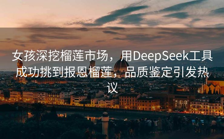 女孩深挖榴莲市场，用DeepSeek工具成功挑到报恩榴莲，品质鉴定引发热议