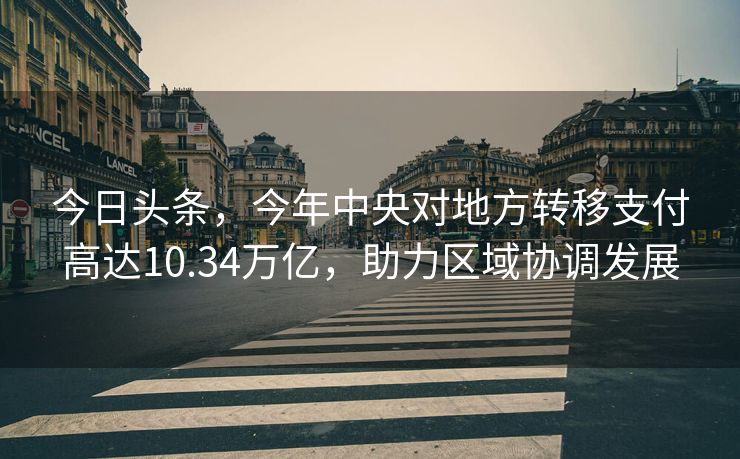 今日头条，今年中央对地方转移支付高达10.34万亿，助力区域协调发展