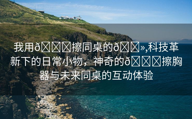 我用🍆擦同桌的🐻,科技革新下的日常小物，神奇的🍆擦胸器与未来同桌的互动体验