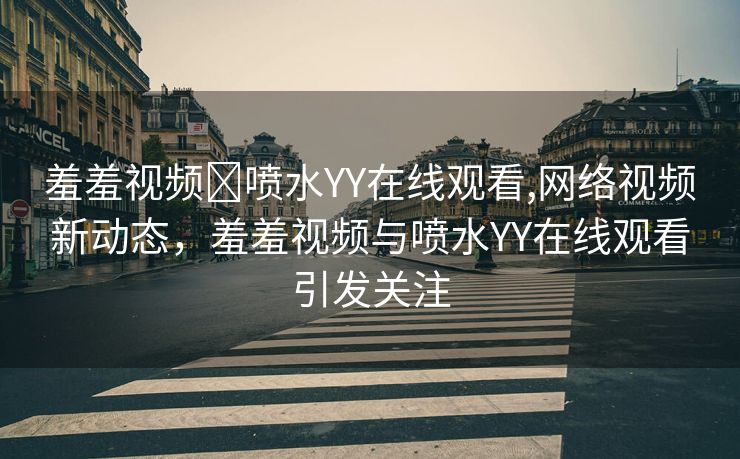 羞羞视频❌喷水YY在线观看,网络视频新动态，羞羞视频与喷水YY在线观看引发关注