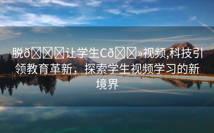 脱👙让学生C🐻视频,科技引领教育革新，探索学生视频学习的新境界