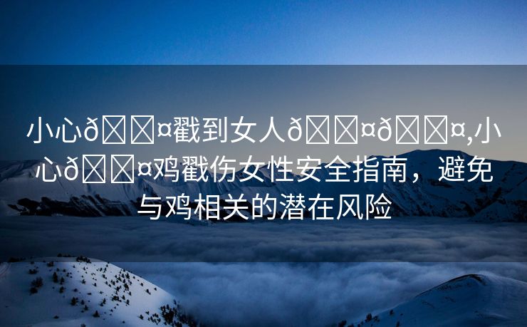 小心🐤戳到女人🐤🐤,小心🐤鸡戳伤女性安全指南，避免与鸡相关的潜在风险