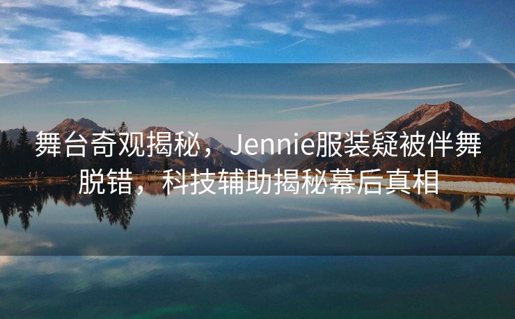 舞台奇观揭秘，Jennie服装疑被伴舞脱错，科技辅助揭秘幕后真相