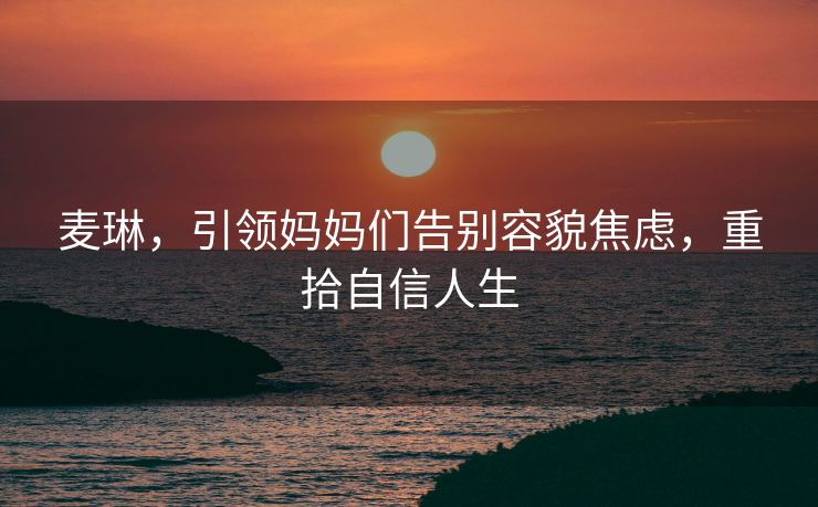 麦琳，引领妈妈们告别容貌焦虑，重拾自信人生