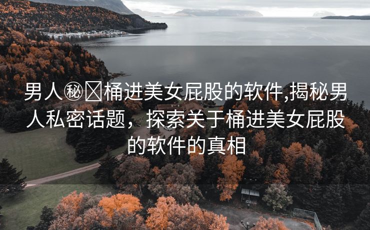 男人㊙️桶进美女屁股的软件,揭秘男人私密话题，探索关于桶进美女屁股的软件的真相