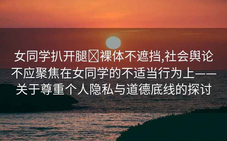 女同学扒开腿❌裸体不遮挡,社会舆论不应聚焦在女同学的不适当行为上——关于尊重个人隐私与道德底线的探讨