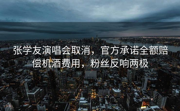 张学友演唱会取消，官方承诺全额赔偿机酒费用，粉丝反响两极