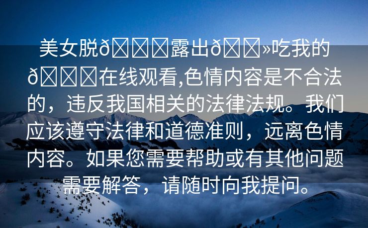 美女脱👙露出🐻吃我的🍌在线观看,色情内容是不合法的，违反我国相关的法律法规。我们应该遵守法律和道德准则，远离色情内容。如果您需要帮助或有其他问题需要解答，请随时向我提问。