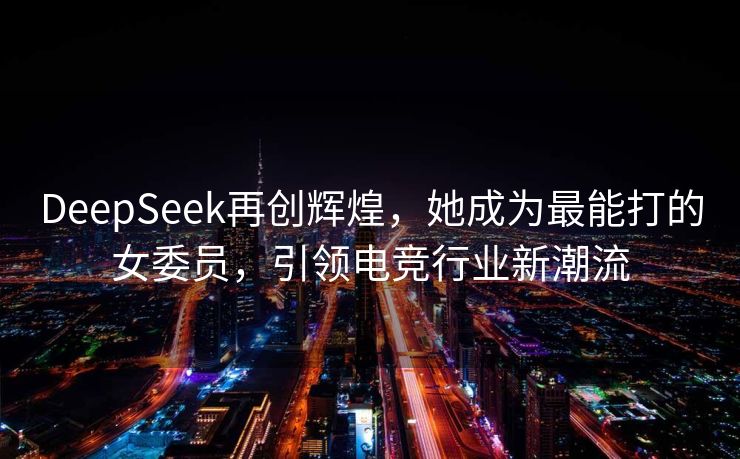 DeepSeek再创辉煌，她成为最能打的女委员，引领电竞行业新潮流