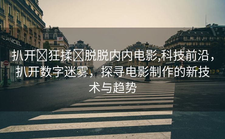 扒开❌狂揉❌脱脱内内电影,科技前沿，扒开数字迷雾，探寻电影制作的新技术与趋势