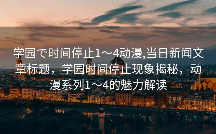 学园で时间停止1～4动漫,当日新闻文章标题，学园时间停止现象揭秘，动漫系列1～4的魅力解读