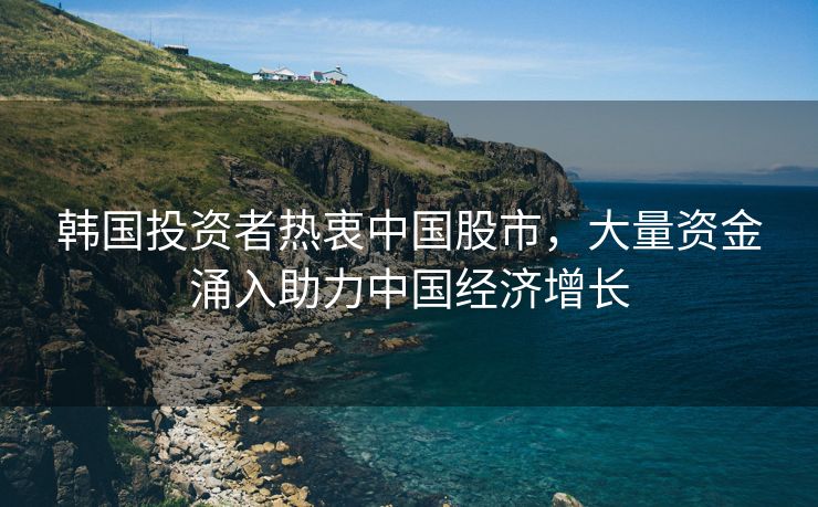 韩国投资者热衷中国股市，大量资金涌入助力中国经济增长